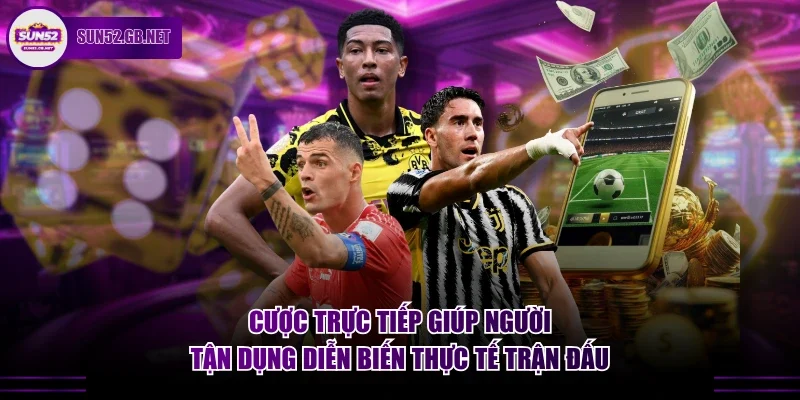 Cược trực tiếp giúp người tận dụng diễn biến thực tế trận đấu