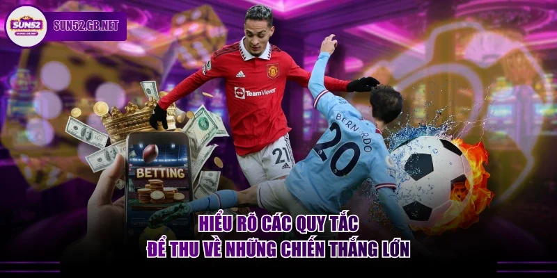Hiểu rõ các quy tắc để thu về những chiến thắng lớn