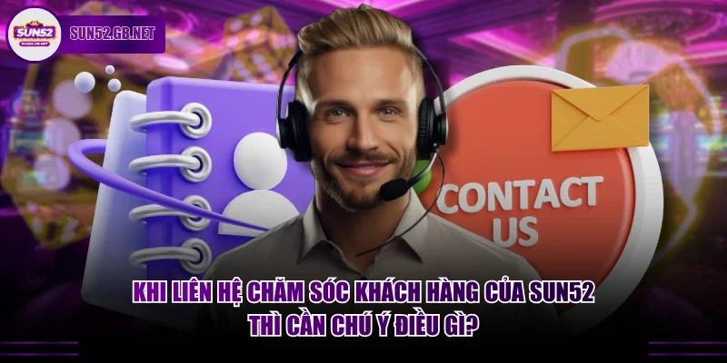 Khi liên hệ chăm sóc khách hàng của Sun52 thì cần chú ý điều gì?