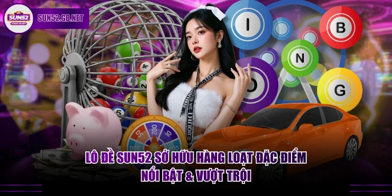 Lô đề Sun52 sở hữu hàng loạt đặc điểm nổi bật & vượt trội